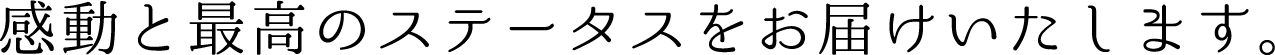 感動と最高のステータスをお届けいたします